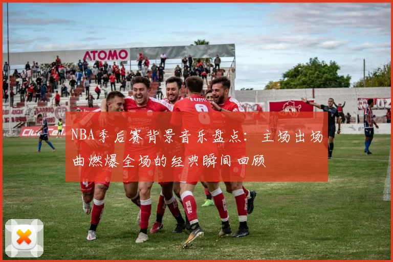 NBA季后赛背景音乐盘点:主场出场曲燃爆全场的经典瞬间回顾