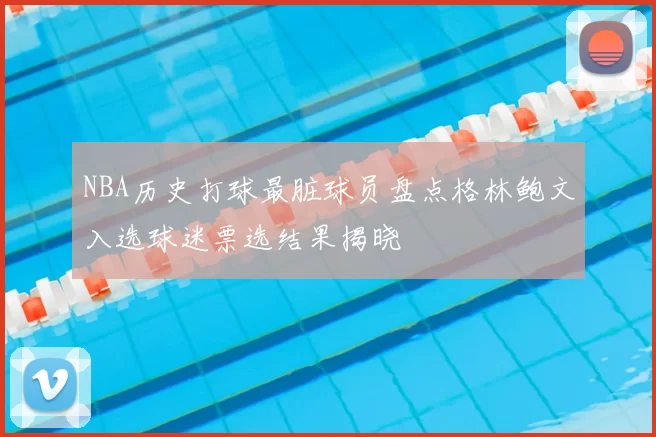NBA历史打球最脏球员盘点格林鲍文入选球迷票选结果揭晓