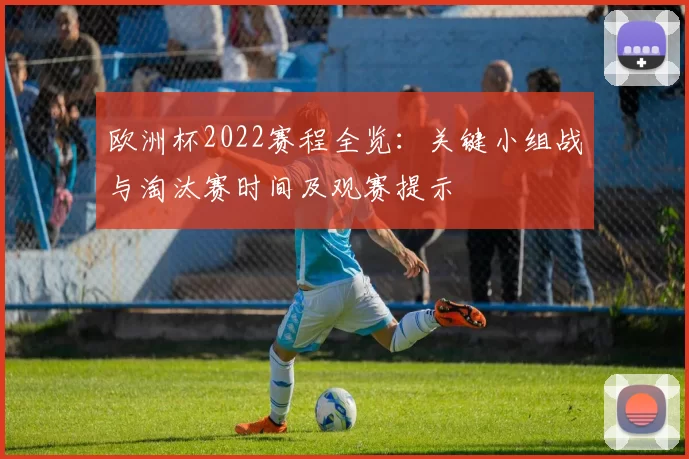 欧洲杯2022赛程全览:关键小组战与淘汰赛时间及观赛提示