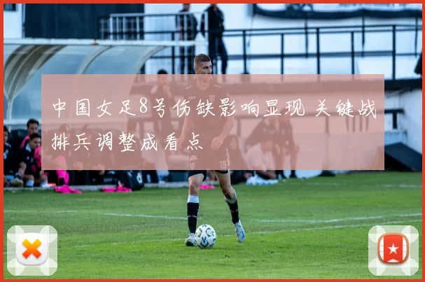 中国女足8号伤缺影响显现 关键战排兵调整成看点