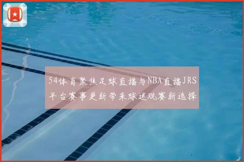 54体育聚焦足球直播与NBA直播JRS平台赛事更新带来球迷观赛新选择