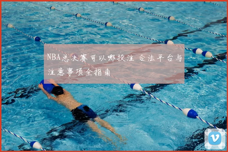NBA总决赛可以哪投注 合法平台与注意事项全指南