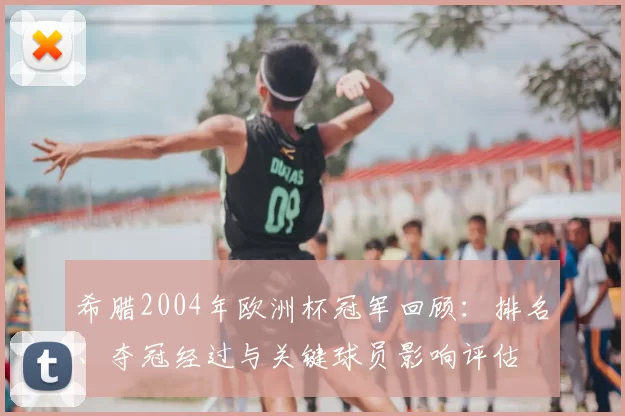希腊2004年欧洲杯冠军回顾:排名、夺冠经过与关键球员影响评估