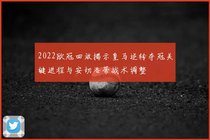 2022欧冠回放揭示皇马逆转夺冠关键进程与安切洛蒂战术调整