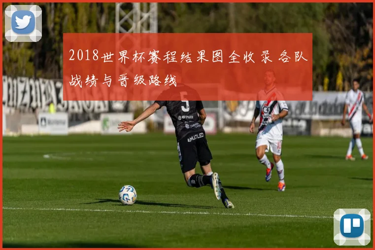2018世界杯赛程结果图全收录 各队战绩与晋级路线