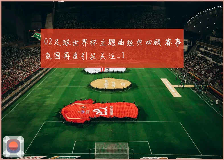 02足球世界杯主题曲经典回顾 赛事氛围再度引发关注_1