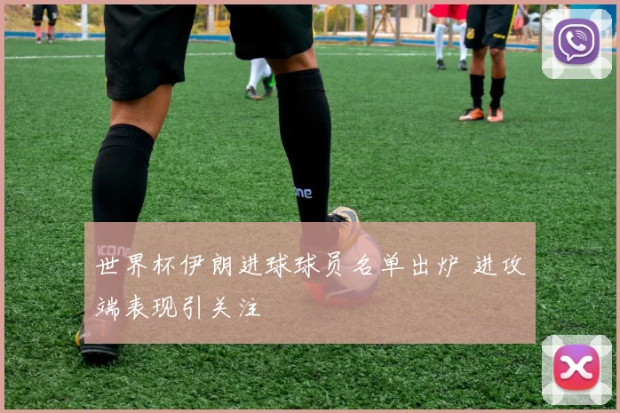 世界杯伊朗进球球员名单出炉 进攻端表现引关注