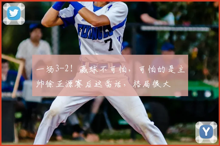 一场3-2！赢球不可怕，可怕的是主帅徐正源赛后这番话，格局很大