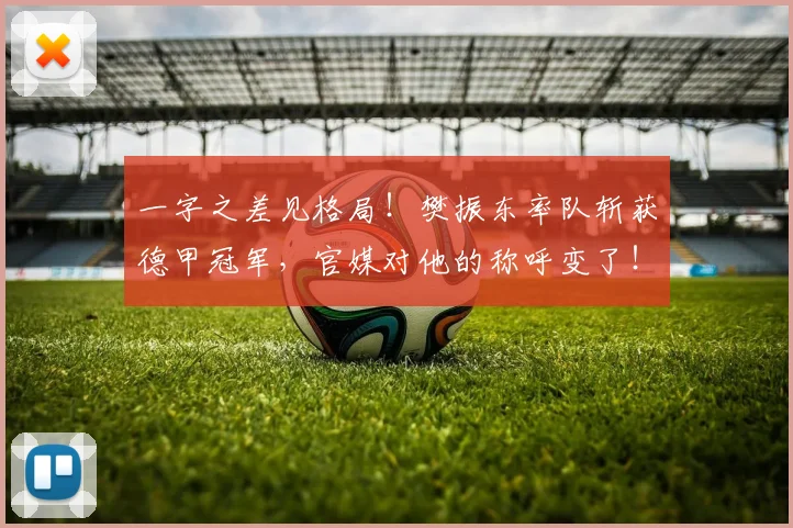 一字之差见格局！樊振东率队斩获德甲冠军，官媒对他的称呼变了！完成球星蜕变_赛季_萨尔布吕肯_决赛