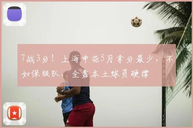 7战3分！上海申花5月拿分最少，不如保级队，全靠本土球员硬撑