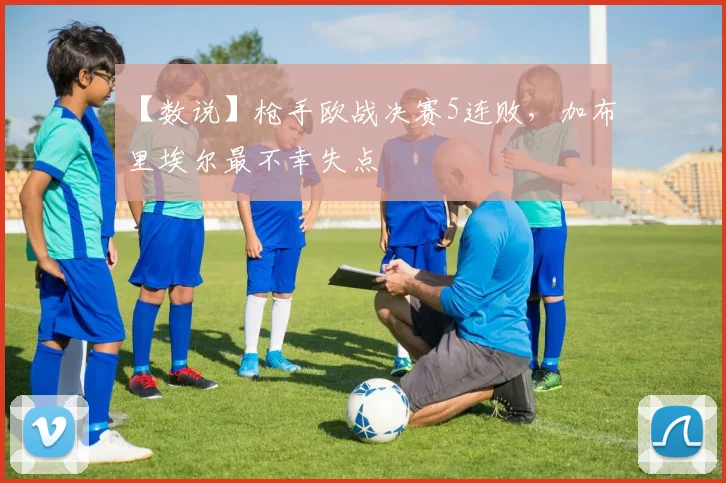 【数说】枪手欧战决赛5连败，加布里埃尔最不幸失点