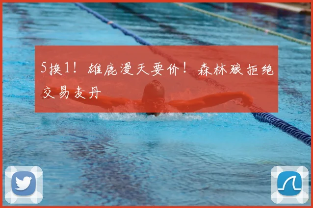 5换1！雄鹿漫天要价！森林狼拒绝交易麦丹