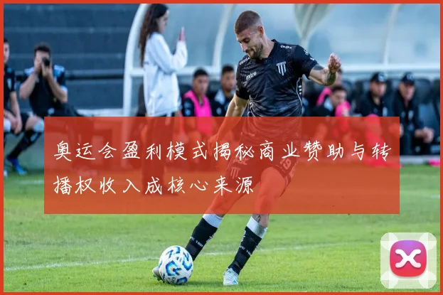 奥运会盈利模式揭秘商业赞助与转播权收入成核心来源