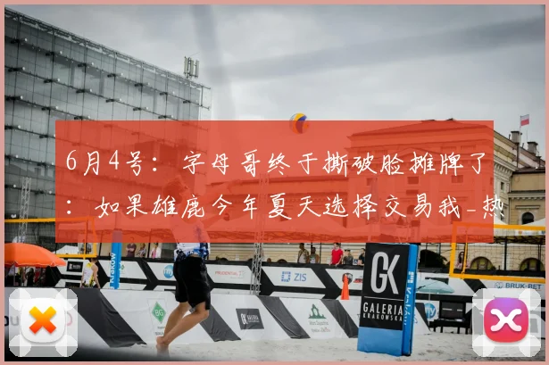 6月4号：字母哥终于撕破脸摊牌了：如果雄鹿今年夏天选择交易我_热火_续约_1