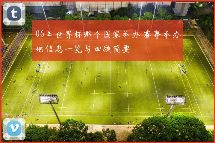 06年世界杯哪个国家举办 赛事举办地信息一览与回顾简要