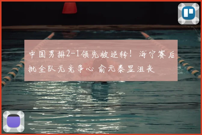 中国男排2-1领先被逆转!海宁赛后批全队无竞争心 俞元泰显沮丧