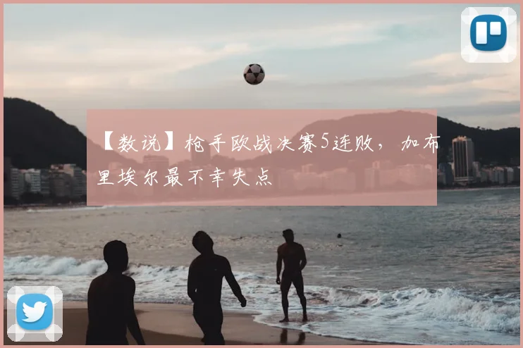 【数说】枪手欧战决赛5连败，加布里埃尔最不幸失点