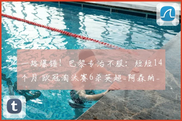 一路爆锤！巴黎专治不服：短短14个月 欧冠淘汰赛6杀英超_阿森纳_圣日耳曼_客场