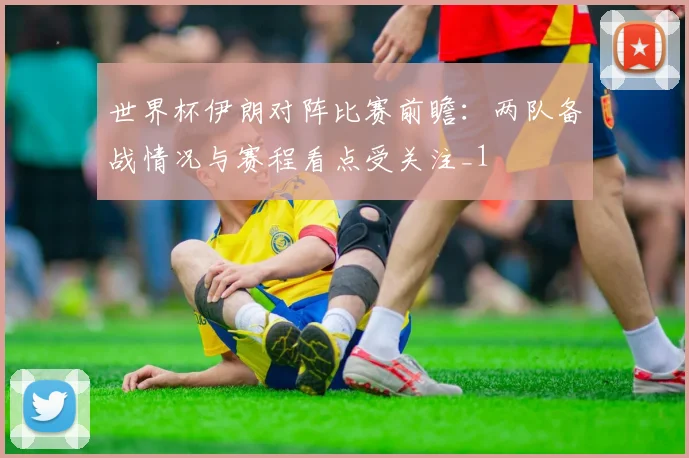 世界杯伊朗对阵比赛前瞻:两队备战情况与赛程看点受关注_1