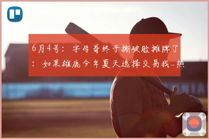 6月4号：字母哥终于撕破脸摊牌了：如果雄鹿今年夏天选择交易我_热火_续约_1