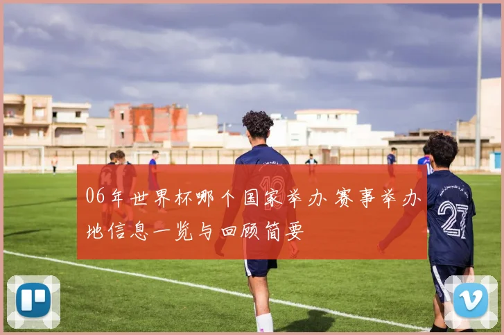 06年世界杯哪个国家举办 赛事举办地信息一览与回顾简要