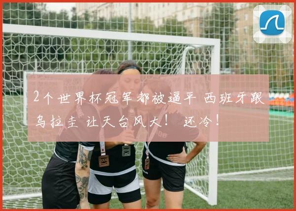 2个世界杯冠军都被逼平 西班牙跟乌拉圭 让天台风大! 还冷!